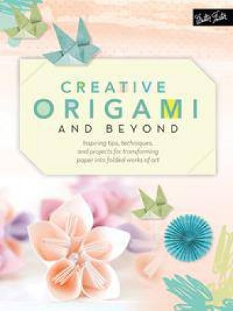 Creative Origami And Beyond: Inspiring Tips, Techniques, And Projects For Transforming Paper Into Folded Works Of Art by Various