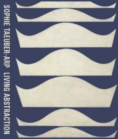 Sophie Taeuber-Arp: Living Abstraction by Anne Umland & Laura Braverman & Walburga Krupp & Leah Dickerman & Charlotte Healy & Briony Fer & Mark Franko & Maria Gough & Jodi Hauptman & Medea Hoch & Juliet Kinchin & Eva Reifert & Natalia Sidlina