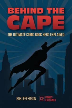 Behind The Cape: The Ultimate Comic Book Hero Explained by Rob Jefferson & Benny Potter