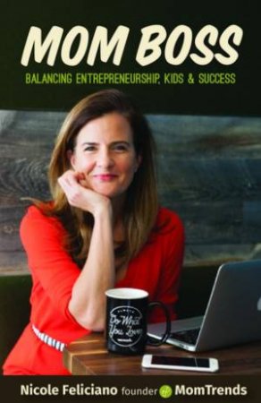 Mom Boss: Balancing Entrepreneurship, Kids And Success by Nicole Feliciano & Kimberly Inskeep