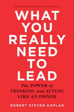 What You Really Need to Lead by Robert Steven Kaplan