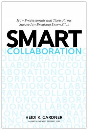 Smart Collaboration: How Professionals And Their Firms Succeed By Breaking Down Silos by Heidi K Gardner