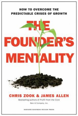 The Founder's Mentality: How To Overcome The Predictable Crises Of Growth by Chris Zook & James Allen