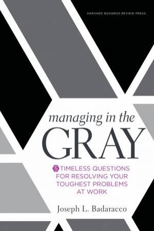 Managing In The Gray: Five Timeless Questions For Resolving Your Toughest Problems At Work by Joseph L Badaracco