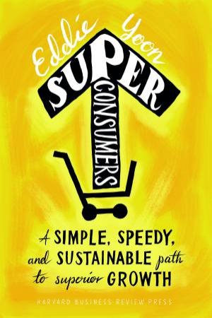 Superconsumers: A Simple, Speedy, And Sustainable Path To Superior Growth by Eddie Yoon