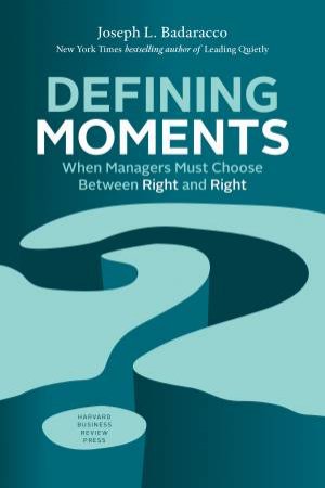 Defining Moments: When Managers Must Choose Between Right And Right by Joseph L Badaracco