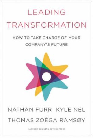 Leading Transformation by Nathan Furr, Kyle Nel & Thomas Zoega Ramsoy