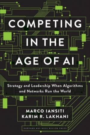 Competing In The Age Of AI by Marco Iansiti & Karim R. Lakhani