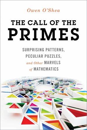 The Call Of The Primes: Surprising Patterns, Peculiar Puzzles, And Other Marvels Of Mathematics by Owen O'Shea