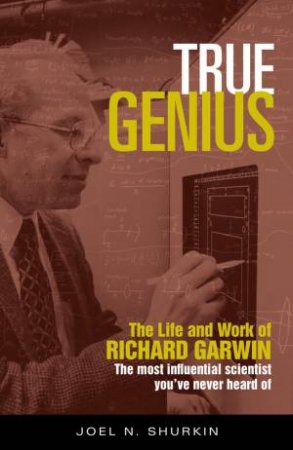 True Genius: The Life and Work of Richard Garwin, the Most Influential Scientist You've Never Heard of by Joel N. Shurkin