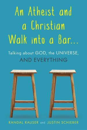 An Atheist And A Christian Walk Into A Bar: Talking About God, The Universe, And Everything by Randal Rauser