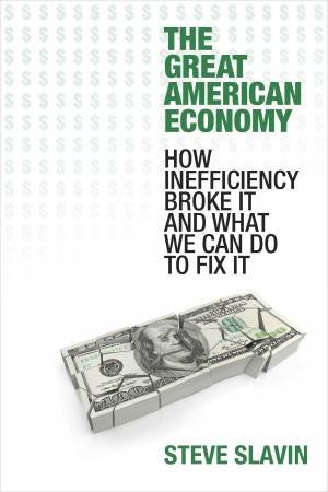 The Great American Economy: How Inefficiency Broke It and What We Can Do to Fix It by Steve Slavin