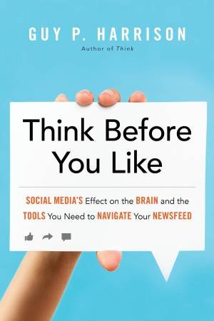 Think Before You Like: Social Media's Effect On The Brain And The Tools You Need To Navigate Your Newsfeed by Guy P. Harrison