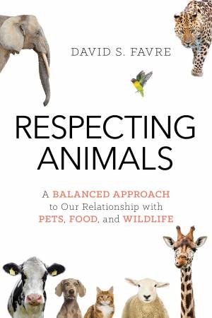 Respecting Animals: A Balanced Approach To Our Relationship With Pets, Food, And Wildlife by David S. Favre