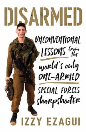 Disarmed: Unconventional Lessons from the World's Only One-Armed Special Forces Sharpshooter by Izzy Ezagui