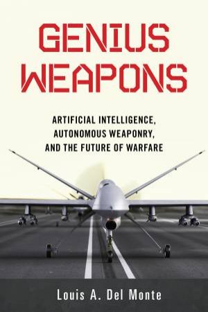 Genius Weapons: Artificial Intelligence, Autonomous Weaponry, and the Future of Warfare by Louis A. Del Monte