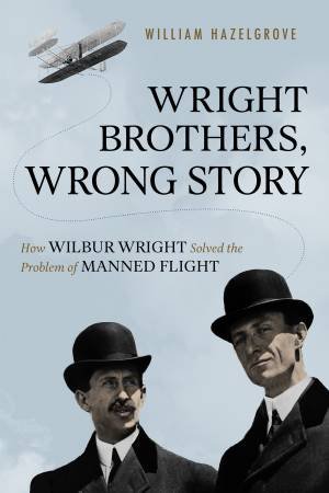 Wright Brothers, Wrong Story: How Wilbur Wright Solved the Problem of Manned Flight by William Hazelgrove