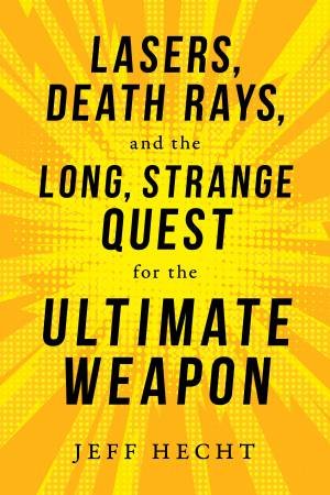 Lasers, Death Rays, And The Long, Strange Quest For The Ultimate Weapon by Jeff Hecht