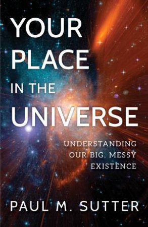 Your Place in the Universe: Understanding Our Big, Messy Existence by Paul M. Sutter