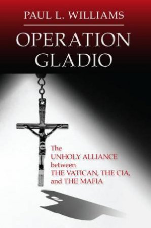 Operation Gladio: The Unholy Alliance between the Vatican, the CIA, andthe Mafia by PAUL L. WILLIAMS