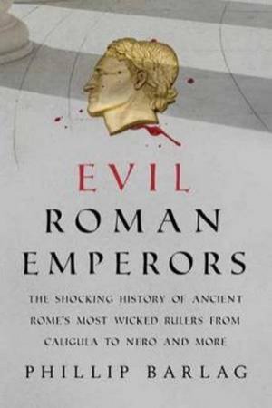 Evil Roman Emperors: The Shocking History Of Ancient Rome's Most Wicked by Phillip Barlag