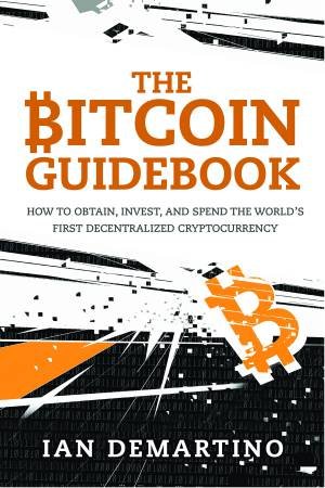 The Bitcoin Guidebook: How To Obtain, Invest, And Spend The World's First Decentralized Cryptocurrency by Ian DeMartino