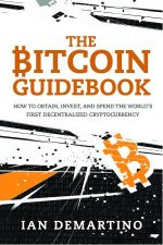 The Bitcoin Guidebook How To Obtain Invest And Spend The Worlds First Decentralized Cryptocurrency