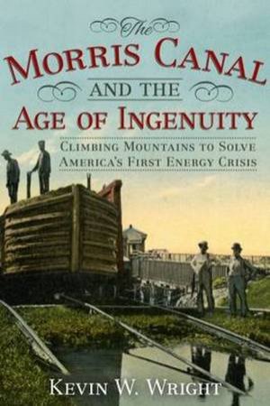 Morris Canal And The Age Of Ingenuity by Kevin W. Wright