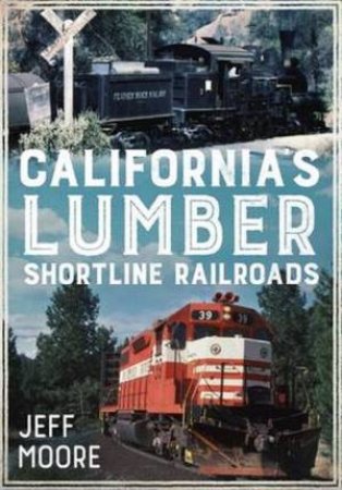 California's Lumber Shortline Railroads: America Through Time by Jeff Moore