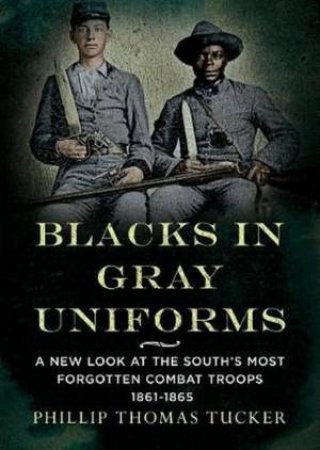 Blacks In Gray Uniforms: A New Look At The South's Most Forgotten Combat by PH D Phillip Thomas Tucker