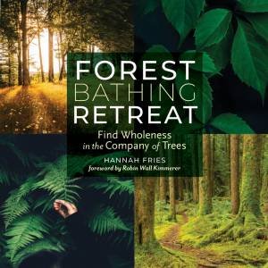 Forest Bathing Retreat: Find Wholeness In The Company Of Trees by Hannah Fries