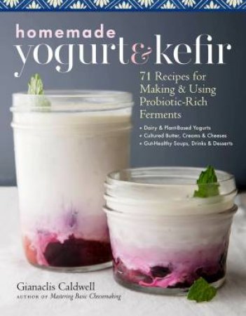 Homemade Yogurt And Kefir: 71 Recipes For Making & Using Probiotic-Rich Ferments by Gianaclis Caldwell