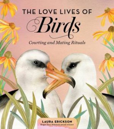 The Love Lives Of Birds: Courting And Mating Rituals by Laura Erickson