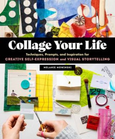 Collage Your Life: Techniques, Prompts, And Inspiration For Creative Self-Expression And Visual Storytelling by Melanie Mowinski