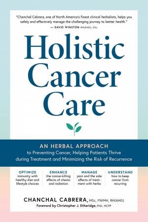 Holistic Cancer Care: An Herbal Approach to Reducing Cancer Risk, Helping Patients Thrive during Treatment, and Minimizing Recurrence by CHANCHAL CABRERA