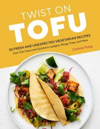 Twist On Tofu: 52 Fresh And Unexpected Vegetarian Recipes, From Tofu Tacos And Quiche To Lasagna, Wings, Fries, And More by Corinne Trang