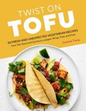 Twist On Tofu 52 Fresh And Unexpected Vegetarian Recipes From Tofu Tacos And Quiche To Lasagna Wings Fries And More