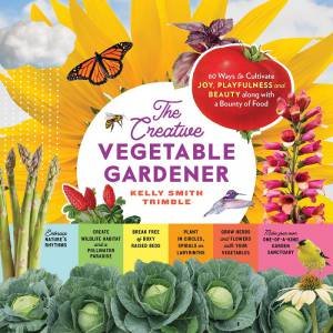 Creative Vegetable Gardener: 60 Ways to Cultivate Joy, Playfulness, and Beauty along with a Bounty of Food by KELLY SMITH TRIMBLE