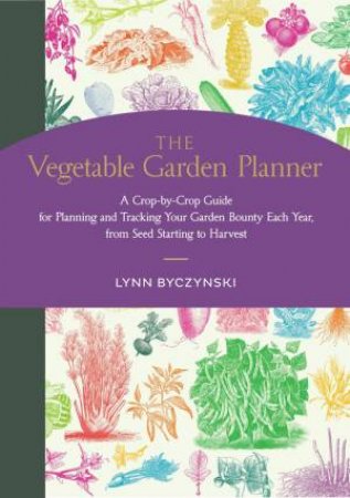 Vegetable Garden Planner: A Crop-by-Crop Guide for Planning and Tracking Your Garden Bounty Each Year, from Seed Starting to Harvest by LYNN BYCZYNSKI