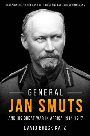 General Jan Smuts And His Great War In Africa 1914-1917 by David Katz