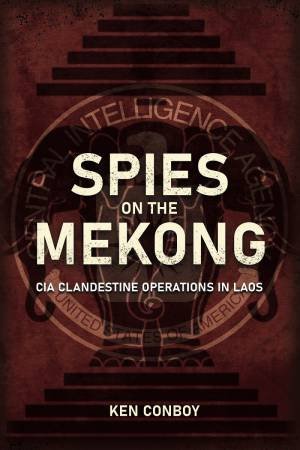 Spies On The Mekong: CIA Clandestine Operations In Laos by Kenneth Conboy