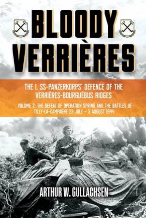 Bloody Verrieres. The I. SS-Panzerkorps Defence of the Verrieres-Bourguebus Ridges: Volume II: The Defeat of Operation Spring and the Battle of St And by ARTHUR W. GULLACHSEN