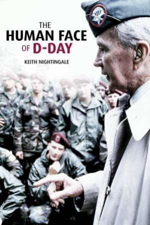 Human Face Of D-Day: Walking The Battlefields Of Normandy: Essays, Reflections And Conversations With Veterans Of The Longest Day by Keith Nightingale