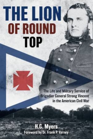 Lion Of Round Top: The Life And Military Service Of Brigadier General Strong Vincent In The American Civil War by H. G. Myers