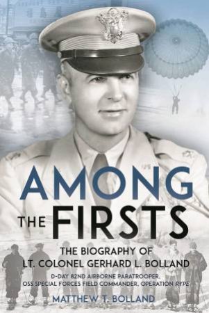 Among The Firsts: The Biography Of Lt Colonel Gerhard L. Bolland by Matthew T. Bolland