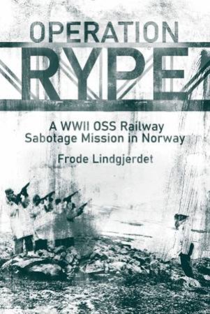 Operation RYPE: A WWII OSS Railway Sabotage Mission in Norway by FRODE LINDGJERDET