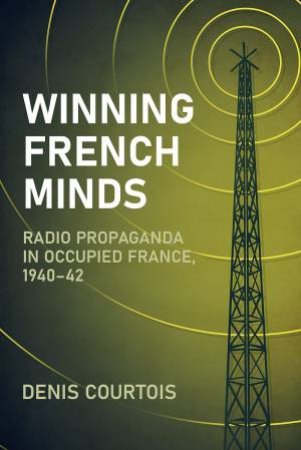 Winning French Minds: Radio Propaganda In Occupied France, 1940-42 by Denis Courtois