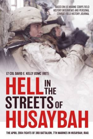 Hell in the Streets Of Husaybah: The April 2004 Fights Of 3rd Battalion, 7th Marines In Husaybah, Iraq by Lt Col David E. Kelly USMC (Ret)