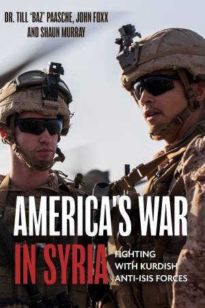 America's War In Syria: Fighting With Kurdish Anti-ISIS Forces by Till Paasche 