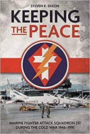 Keeping The Peace: Marine Fighter Attack Squadron 251 During The Cold War 1946-1991 by Steven K. Dixon